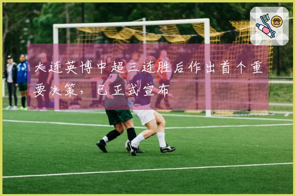 大连英博中超三连胜后作出首个重要决策，已正式宣布
