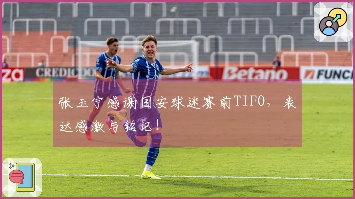 张玉宁感谢国安球迷赛前TIFO，表达感激与铭记！
