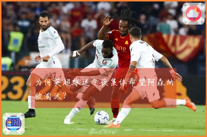 为何英超球迷今夜集体希望阿森纳被淘汰？
