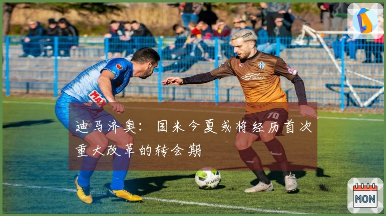 迪马济奥：国米今夏或将经历首次重大改革的转会期