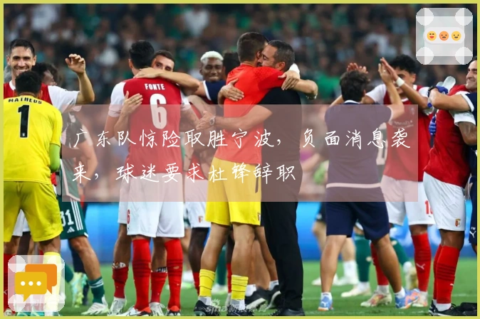 广东队惊险取胜宁波，负面消息袭来，球迷要求杜锋辞职