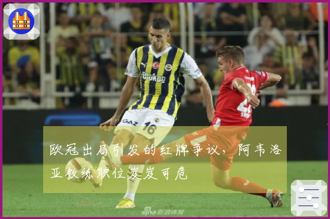 欧冠出局引发的红牌争议，阿韦洛亚教练职位岌岌可危