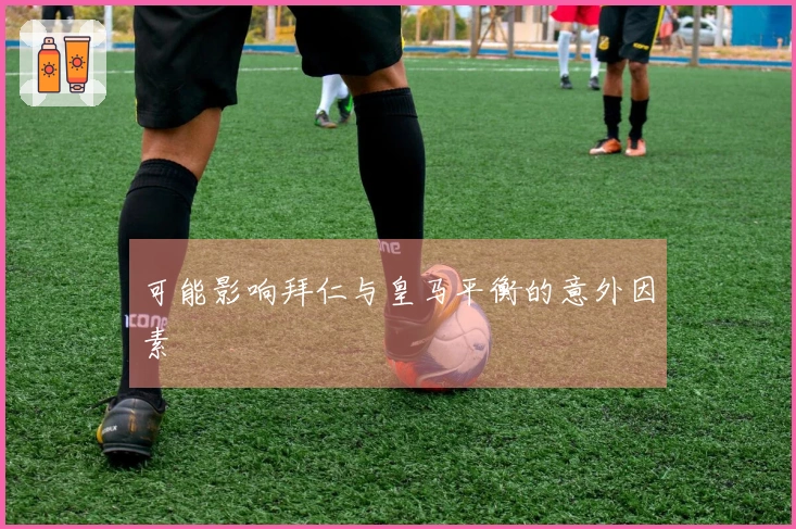 可能影响拜仁与皇马平衡的意外因素