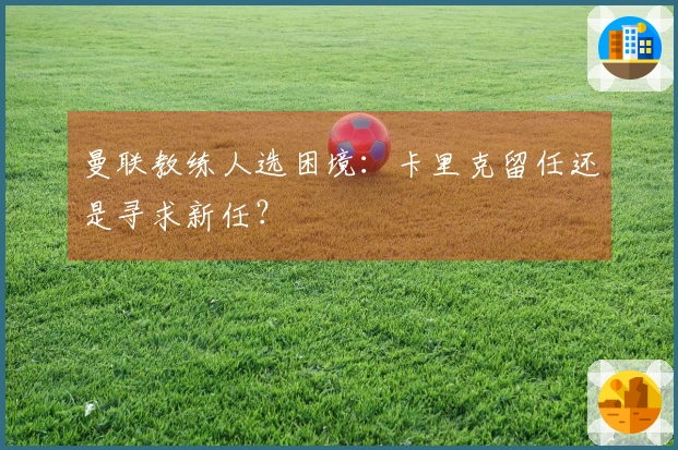 曼联教练人选困境：卡里克留任还是寻求新任？