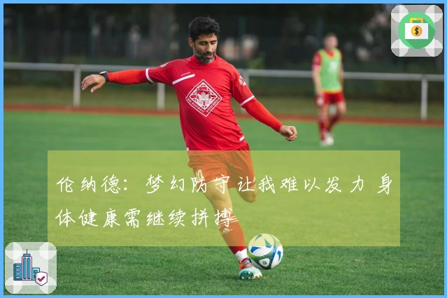 伦纳德：梦幻防守让我难以发力 身体健康需继续拼搏