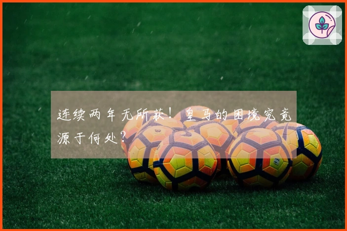 连续两年无所获！皇马的困境究竟源于何处？