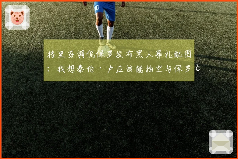 格里芬调侃保罗发布黑人葬礼配图：我想泰伦·卢应该能抽空与保罗见面了