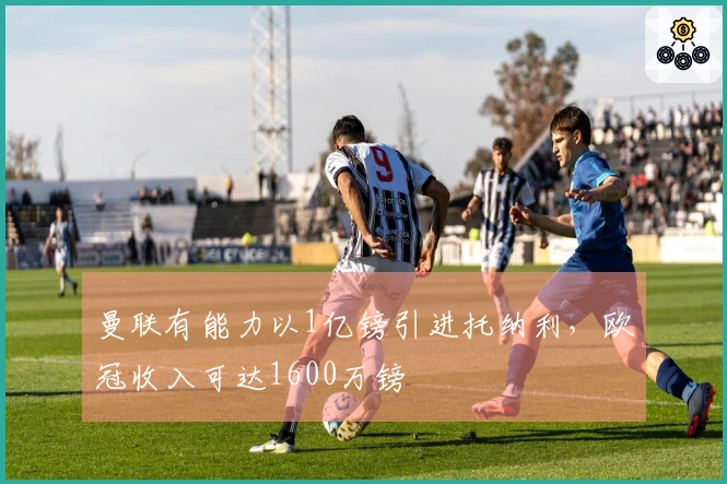 曼联有能力以1亿镑引进托纳利，欧冠收入可达1600万镑