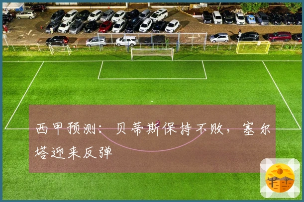 西甲预测：贝蒂斯保持不败，塞尔塔迎来反弹