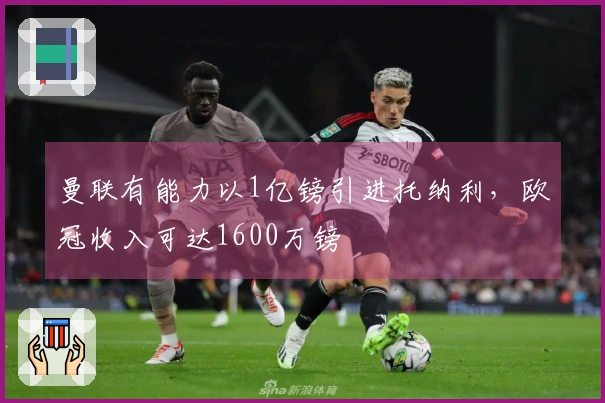 曼联有能力以1亿镑引进托纳利，欧冠收入可达1600万镑