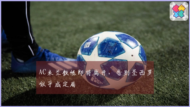 AC米兰教练即将离开，告别圣西罗似乎成定局