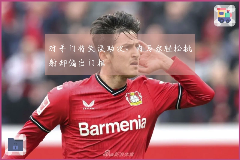 对手门将失误助攻，内马尔轻松挑射却偏出门框