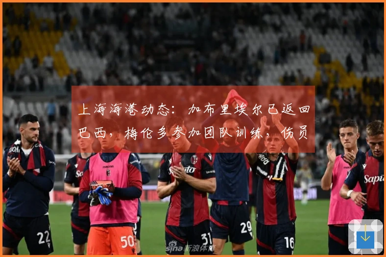 上海海港动态：加布里埃尔已返回巴西，梅伦多参加团队训练，伤员超过十人