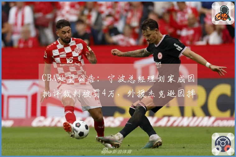 CBA处罚公告：宁波总经理刘家成因批评裁判被罚4万，外援杰克逊因摔水瓶被罚2万