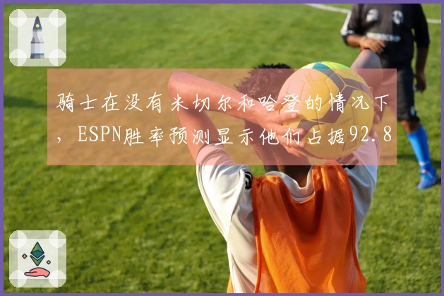 骑士在没有米切尔和哈登的情况下，ESPN胜率预测显示他们占据92.8%的优势，奇才仅7.2%