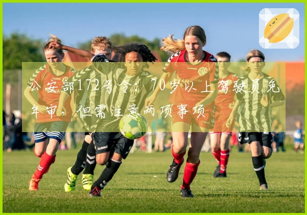 公安部172号令：70岁以上驾驶员免年审，但需注意两项事项