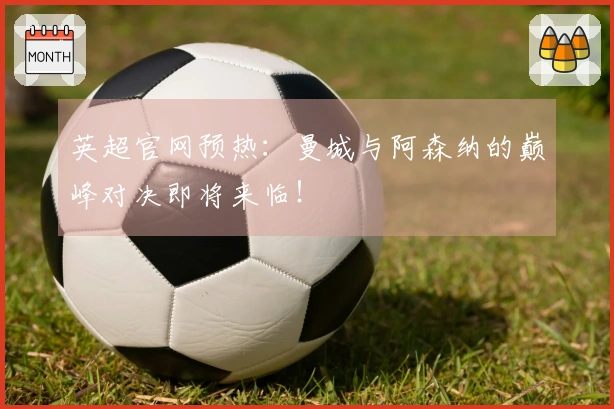 英超官网预热：曼城与阿森纳的巅峰对决即将来临！