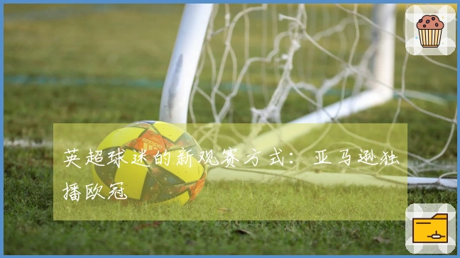 英超球迷的新观赛方式：亚马逊独播欧冠