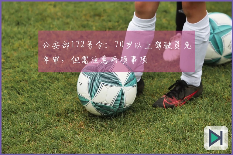 公安部172号令：70岁以上驾驶员免年审，但需注意两项事项