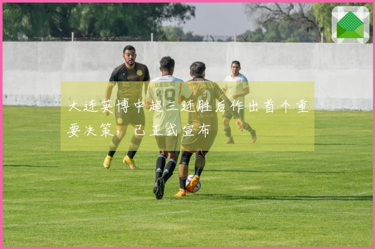 大连英博中超三连胜后作出首个重要决策，已正式宣布