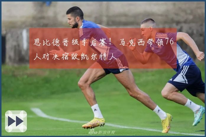 恩比德晋级季后赛！马克西带领76人对决宿敌凯尔特人