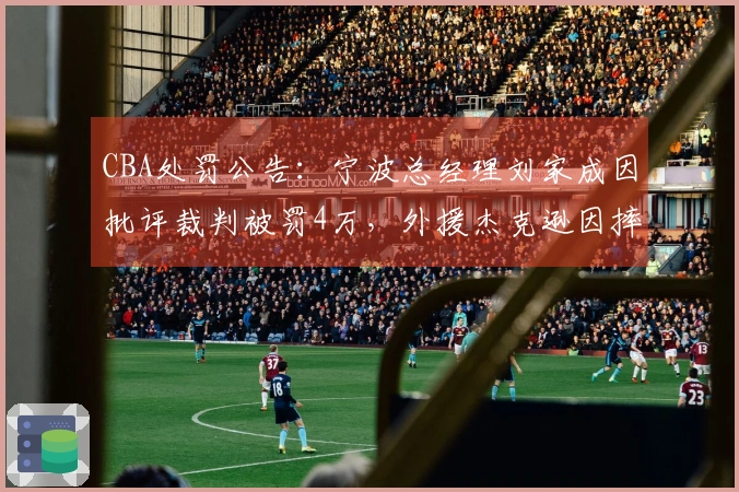 CBA处罚公告：宁波总经理刘家成因批评裁判被罚4万，外援杰克逊因摔水瓶被罚2万