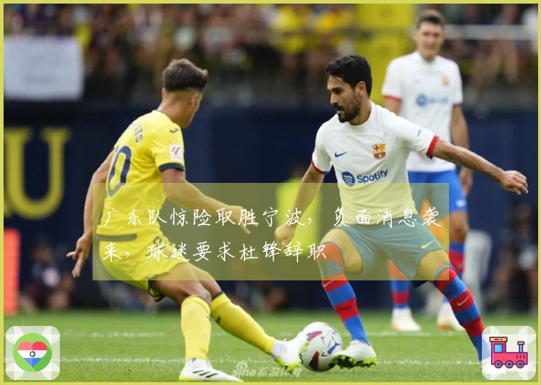 广东队惊险取胜宁波，负面消息袭来，球迷要求杜锋辞职