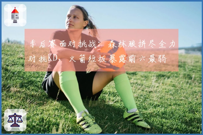 季后赛面对挑战：森林狼拼尽全力对抗KD，火箭短板暴露前六最弱