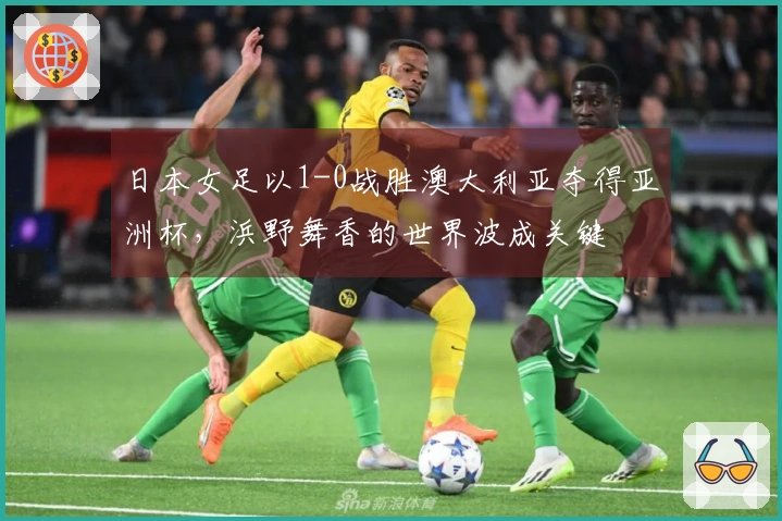 日本女足以1-0战胜澳大利亚夺得亚洲杯，浜野舞香的世界波成关键