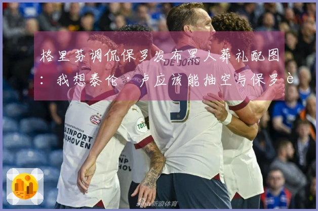 格里芬调侃保罗发布黑人葬礼配图：我想泰伦·卢应该能抽空与保罗见面了