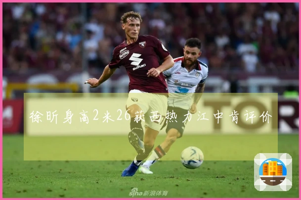 徐昕身高2米26获西热力江中肯评价