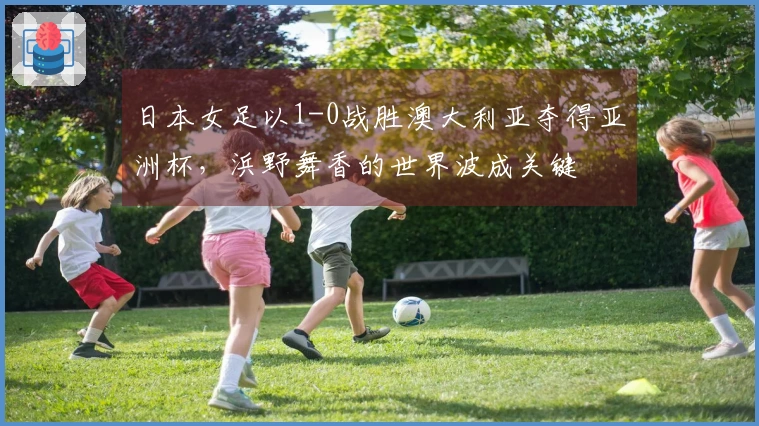 日本女足以1-0战胜澳大利亚夺得亚洲杯，浜野舞香的世界波成关键