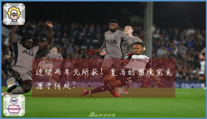 连续两年无所获！皇马的困境究竟源于何处？