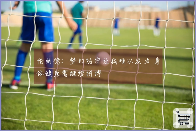伦纳德：梦幻防守让我难以发力 身体健康需继续拼搏